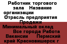 Работник торгового зала › Название организации ­ Team PRO 24 › Отрасль предприятия ­ Продажи › Минимальный оклад ­ 25 000 - Все города Работа » Вакансии   . Пермский край,Красновишерск г.